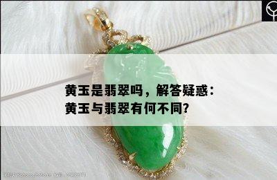 黄玉是翡翠吗，解答疑惑：黄玉与翡翠有何不同？