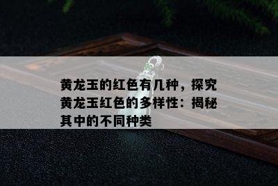 黄龙玉的红色有几种，探究黄龙玉红色的多样性：揭秘其中的不同种类