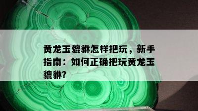 黄龙玉貔貅怎样把玩，新手指南：如何正确把玩黄龙玉貔貅？