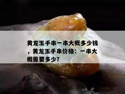 黄龙玉手串一串大概多少钱，黄龙玉手串价格：一串大概需要多少？