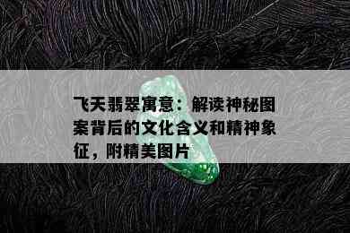 飞天翡翠寓意：解读神秘图案背后的文化含义和精神象征，附精美图片