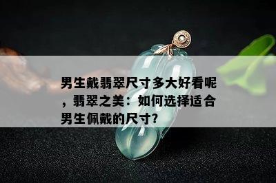 男生戴翡翠尺寸多大好看呢，翡翠之美：如何选择适合男生佩戴的尺寸？