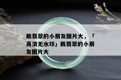 戴翡翠的小朋友图片大，「高清无水印」戴翡翠的小朋友图片大