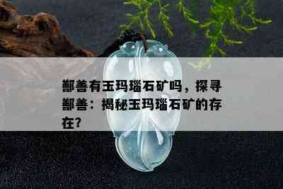 鄯善有玉玛瑙石矿吗，探寻鄯善：揭秘玉玛瑙石矿的存在？