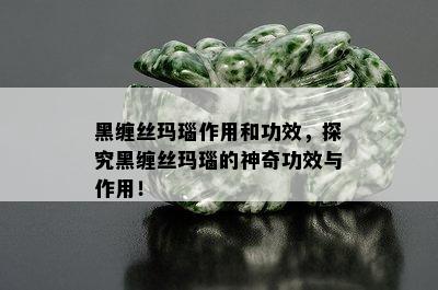 黑缠丝玛瑙作用和功效，探究黑缠丝玛瑙的神奇功效与作用！