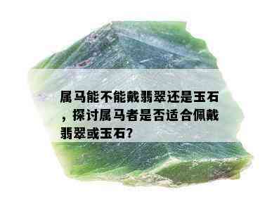 属马能不能戴翡翠还是玉石，探讨属马者是否适合佩戴翡翠或玉石？