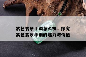 紫色翡翠手镯怎么样，探究紫色翡翠手镯的魅力与价值