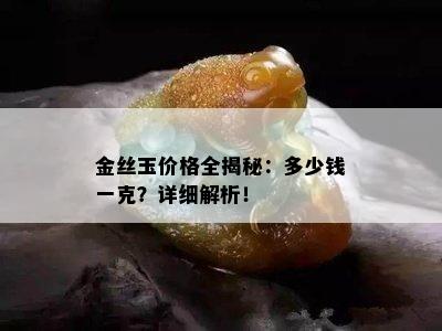 金丝玉价格全揭秘：多少钱一克？详细解析！