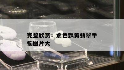 完整欣赏：紫色飘黄翡翠手镯图片大