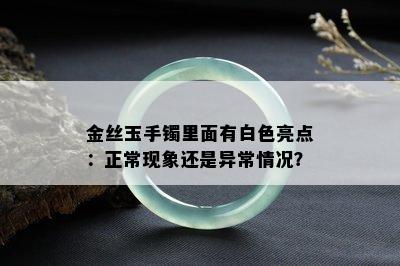 金丝玉手镯里面有白色亮点：正常现象还是异常情况？