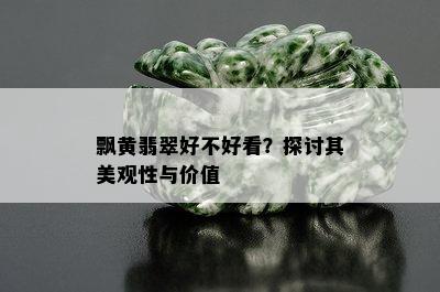 飘黄翡翠好不好看？探讨其美观性与价值