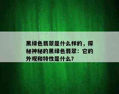 黑绿色翡翠是什么样的，探秘神秘的黑绿色翡翠：它的外观和特性是什么？