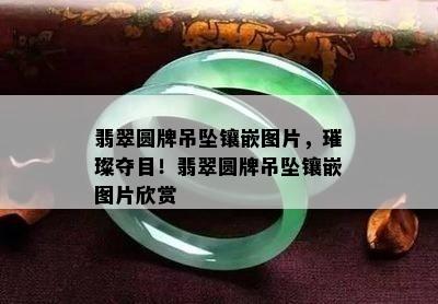 翡翠圆牌吊坠镶嵌图片，璀璨夺目！翡翠圆牌吊坠镶嵌图片欣赏