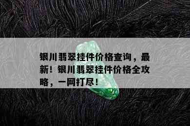 银川翡翠挂件价格查询，最新！银川翡翠挂件价格全攻略，一网打尽！