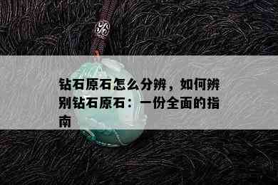 钻石原石怎么分辨，如何辨别钻石原石：一份全面的指南