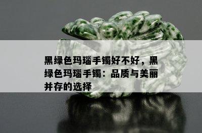 黑绿色玛瑙手镯好不好，黑绿色玛瑙手镯：品质与美丽并存的选择