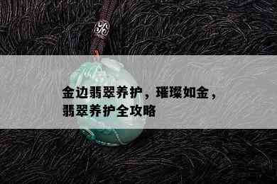 金边翡翠养护，璀璨如金，翡翠养护全攻略