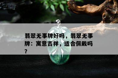 翡翠无事牌好吗，翡翠无事牌：寓意吉祥，适合佩戴吗？