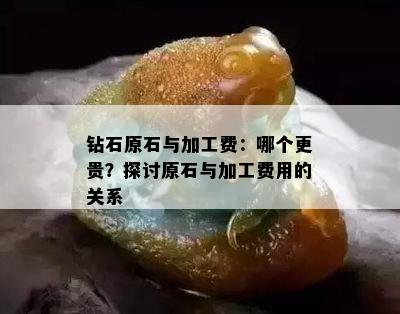 钻石原石与加工费：哪个更贵？探讨原石与加工费用的关系