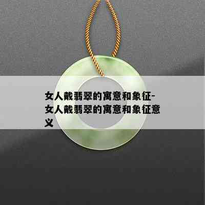 女人戴翡翠的寓意和象征-女人戴翡翠的寓意和象征意义