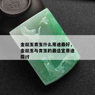 金丝玉青玉什么用途更好，金丝玉与青玉的最适宜用途探讨