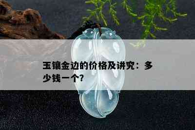 玉镶金边的价格及讲究：多少钱一个？