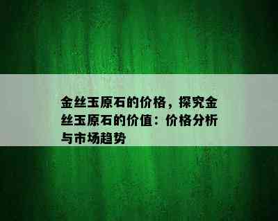 金丝玉原石的价格，探究金丝玉原石的价值：价格分析与市场趋势