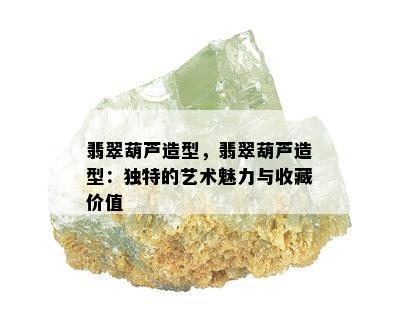 翡翠葫芦造型，翡翠葫芦造型：独特的艺术魅力与收藏价值