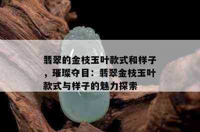 翡翠的金枝玉叶款式和样子，璀璨夺目：翡翠金枝玉叶款式与样子的魅力探索