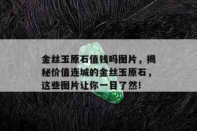 金丝玉原石值钱吗图片，揭秘价值连城的金丝玉原石，这些图片让你一目了然！