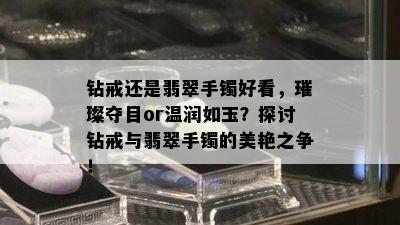 钻戒还是翡翠手镯好看，璀璨夺目or温润如玉？探讨钻戒与翡翠手镯的美艳之争！