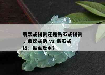 翡翠戒指贵还是钻石戒指贵，翡翠戒指 vs 钻石戒指：谁更贵重？