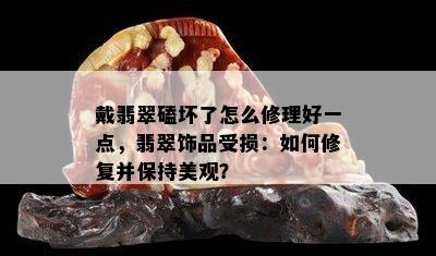 戴翡翠磕坏了怎么修理好一点，翡翠饰品受损：如何修复并保持美观？