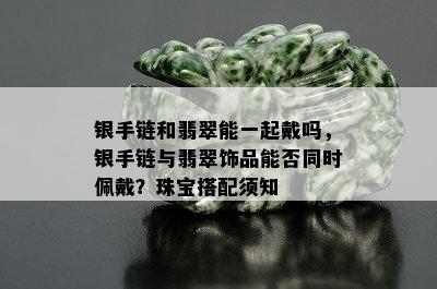 银手链和翡翠能一起戴吗，银手链与翡翠饰品能否同时佩戴？珠宝搭配须知