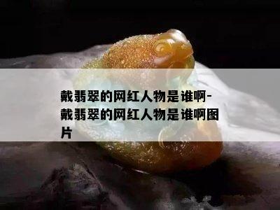 戴翡翠的网红人物是谁啊-戴翡翠的网红人物是谁啊图片