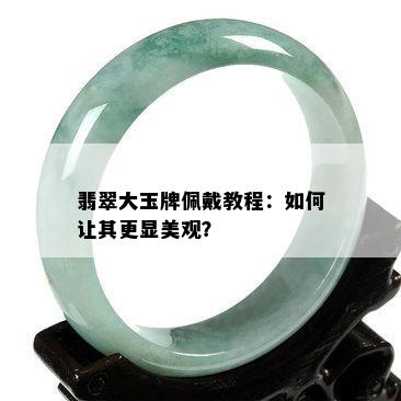 翡翠大玉牌佩戴教程：如何让其更显美观？