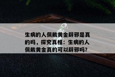 生病的人佩戴黄金辟邪是真的吗，探究真相：生病的人佩戴黄金真的可以辟邪吗？