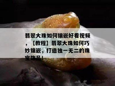 翡翠大珠如何镶嵌好看视频，【教程】翡翠大珠如何巧妙镶嵌，打造独一无二的珠宝饰品！