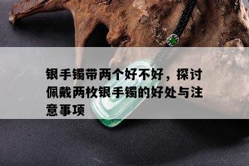 银手镯带两个好不好，探讨佩戴两枚银手镯的好处与注意事项