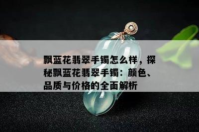 飘蓝花翡翠手镯怎么样，探秘飘蓝花翡翠手镯：颜色、品质与价格的全面解析