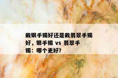 戴银手镯好还是戴翡翠手镯好，银手镯 vs 翡翠手镯：哪个更好？