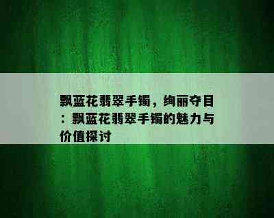 飘蓝花翡翠手镯，绚丽夺目：飘蓝花翡翠手镯的魅力与价值探讨