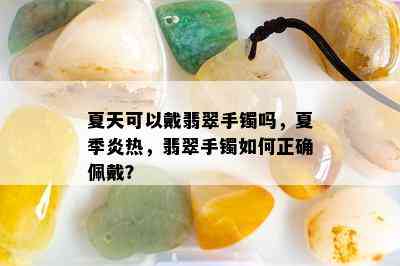 夏天可以戴翡翠手镯吗，夏季炎热，翡翠手镯如何正确佩戴？