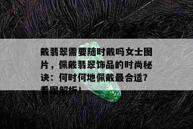 戴翡翠需要随时戴吗女士图片，佩戴翡翠饰品的时尚秘诀：何时何地佩戴最合适？看图解析！