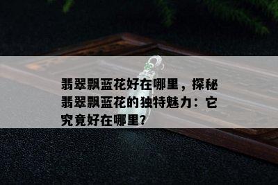 翡翠飘蓝花好在哪里，探秘翡翠飘蓝花的独特魅力：它究竟好在哪里？