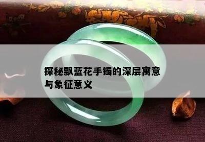 探秘飘蓝花手镯的深层寓意与象征意义