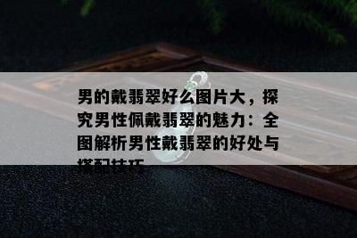 男的戴翡翠好么图片大，探究男性佩戴翡翠的魅力：全图解析男性戴翡翠的好处与搭配技巧