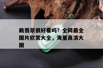 戴翡翠很好看吗？全网最全图片欣赏大全，海量高清大图