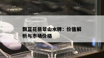 飘蓝花翡翠山水牌：价值解析与市场价格