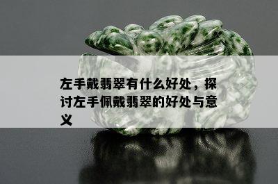 左手戴翡翠有什么好处，探讨左手佩戴翡翠的好处与意义